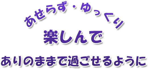 あせらず・ゆっくり・楽しんで　ありのままで過ごせるように